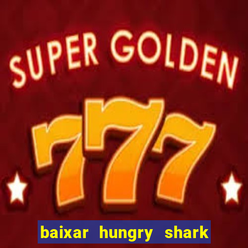 baixar hungry shark evolution dinheiro infinito