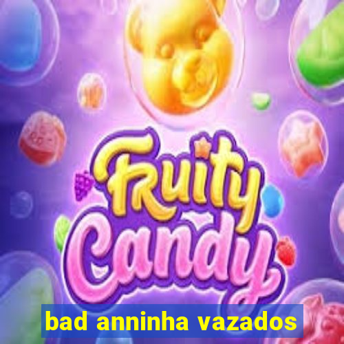 bad anninha vazados