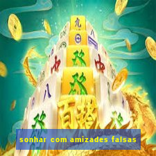 sonhar com amizades falsas